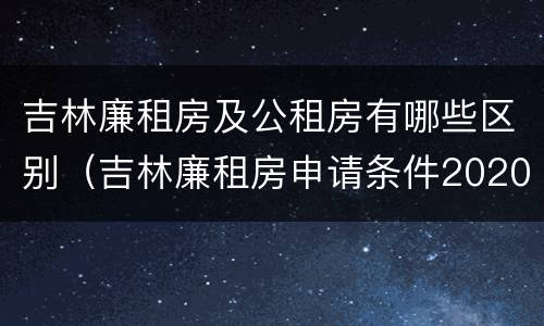 吉林廉租房及公租房有哪些区别（吉林廉租房申请条件2020）