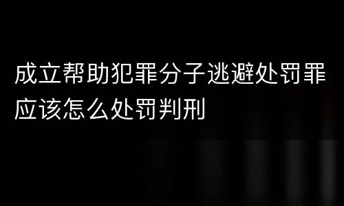成立帮助犯罪分子逃避处罚罪应该怎么处罚判刑