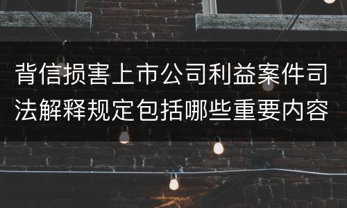 背信损害上市公司利益案件司法解释规定包括哪些重要内容
