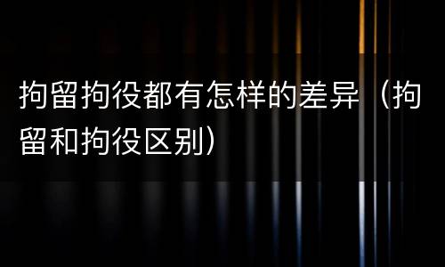 拘留拘役都有怎样的差异（拘留和拘役区别）