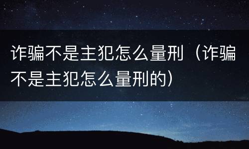 诈骗不是主犯怎么量刑（诈骗不是主犯怎么量刑的）