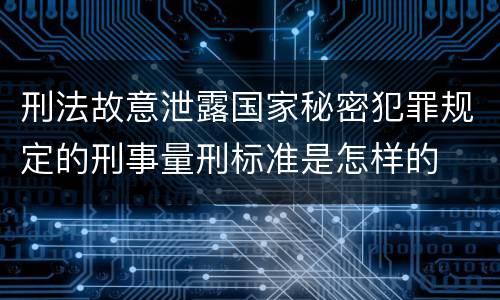 刑法故意泄露国家秘密犯罪规定的刑事量刑标准是怎样的