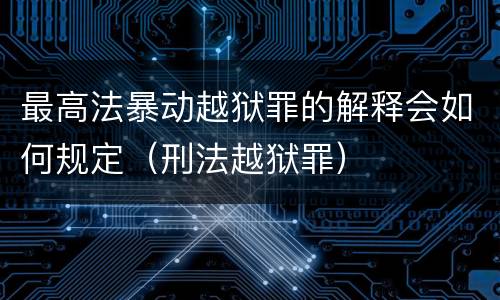 最高法暴动越狱罪的解释会如何规定（刑法越狱罪）