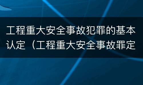 工程重大安全事故犯罪的基本认定（工程重大安全事故罪定义）