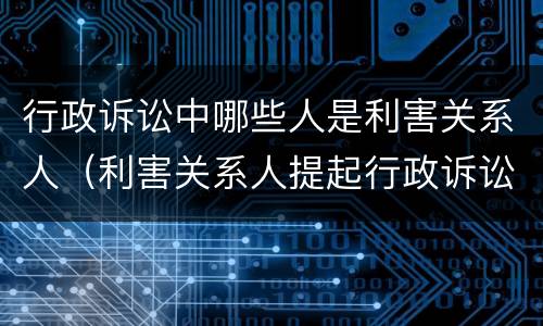 行政诉讼中哪些人是利害关系人（利害关系人提起行政诉讼）