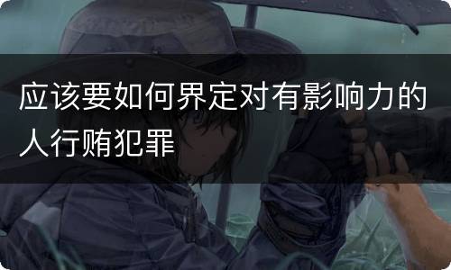 应该要如何界定对有影响力的人行贿犯罪