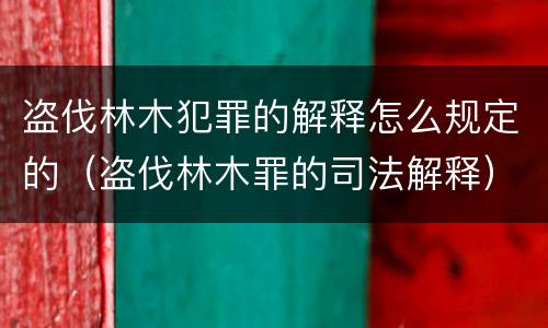 盗伐林木犯罪的解释怎么规定的（盗伐林木罪的司法解释）