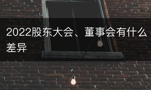 2022股东大会、董事会有什么差异