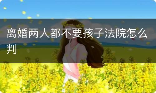 离婚两人都不要孩子法院怎么判