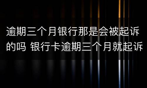 逾期三个月银行那是会被起诉的吗 银行卡逾期三个月就起诉了?