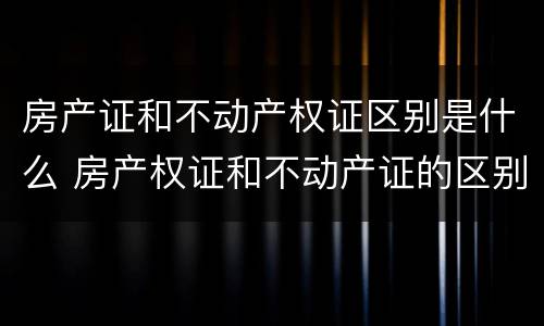 房产证和不动产权证区别是什么 房产权证和不动产证的区别