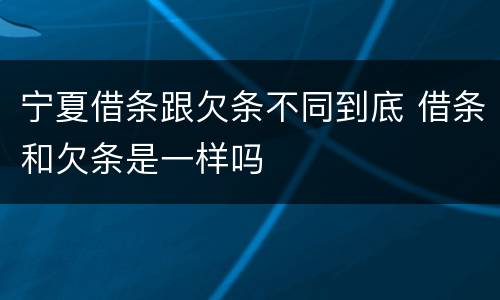 宁夏借条跟欠条不同到底 借条和欠条是一样吗