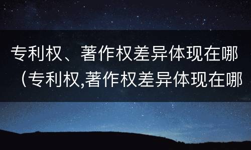 专利权、著作权差异体现在哪（专利权,著作权差异体现在哪方面）
