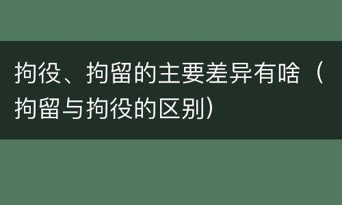 拘役、拘留的主要差异有啥（拘留与拘役的区别）