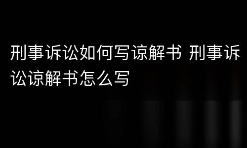 刑事诉讼如何写谅解书 刑事诉讼谅解书怎么写