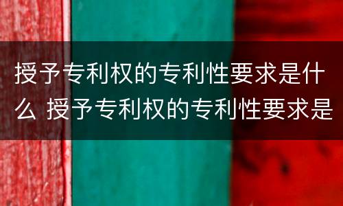 授予专利权的专利性要求是什么 授予专利权的专利性要求是什么