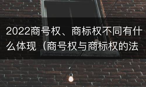 2022商号权、商标权不同有什么体现（商号权与商标权的法律冲突与解决）