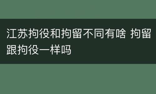 江苏拘役和拘留不同有啥 拘留跟拘役一样吗