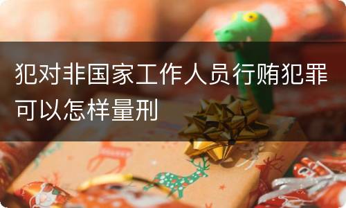 犯对非国家工作人员行贿犯罪可以怎样量刑