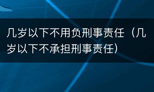 几岁以下不用负刑事责任（几岁以下不承担刑事责任）