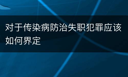 对于传染病防治失职犯罪应该如何界定