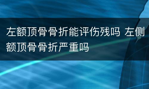 左额顶骨骨折能评伤残吗 左侧额顶骨骨折严重吗