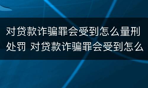 对贷款诈骗罪会受到怎么量刑处罚 对贷款诈骗罪会受到怎么量刑处罚呢