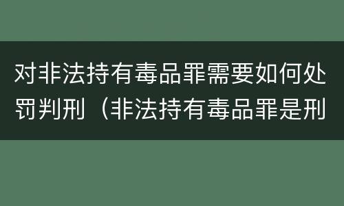 对非法持有毒品罪需要如何处罚判刑（非法持有毒品罪是刑事犯罪吗）