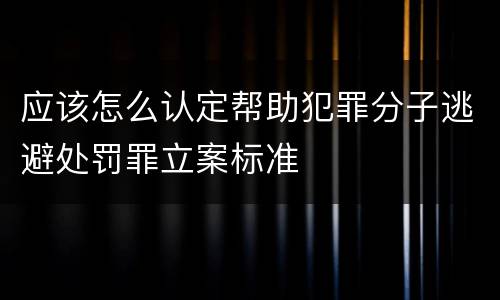 应该怎么认定帮助犯罪分子逃避处罚罪立案标准