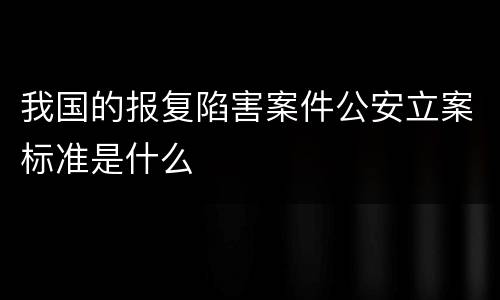 我国的报复陷害案件公安立案标准是什么