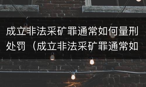 成立非法采矿罪通常如何量刑处罚（成立非法采矿罪通常如何量刑处罚案例）