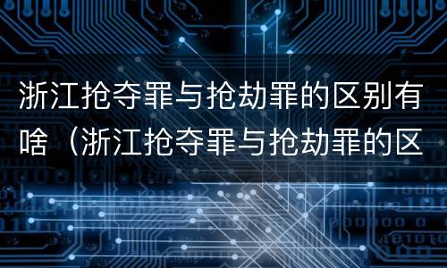 浙江抢夺罪与抢劫罪的区别有啥（浙江抢夺罪与抢劫罪的区别有啥不一样）