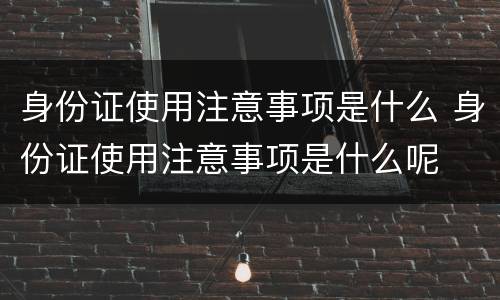 身份证使用注意事项是什么 身份证使用注意事项是什么呢