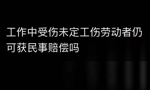 工作中受伤未定工伤劳动者仍可获民事赔偿吗