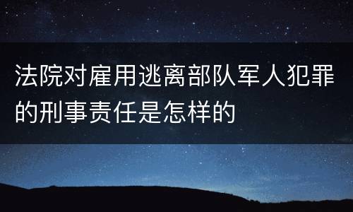 法院对雇用逃离部队军人犯罪的刑事责任是怎样的