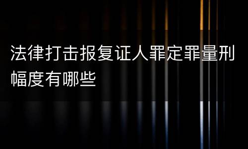 法律打击报复证人罪定罪量刑幅度有哪些