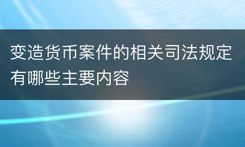 变造货币案件的相关司法规定有哪些主要内容