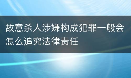 故意杀人涉嫌构成犯罪一般会怎么追究法律责任