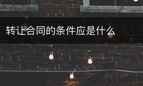 转让合同的条件应是什么