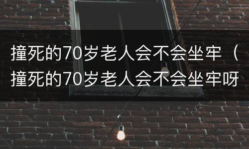 撞死的70岁老人会不会坐牢（撞死的70岁老人会不会坐牢呀）