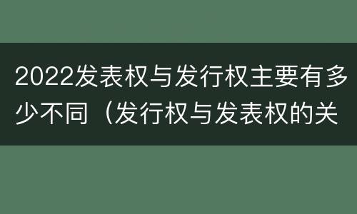 2022发表权与发行权主要有多少不同（发行权与发表权的关系）