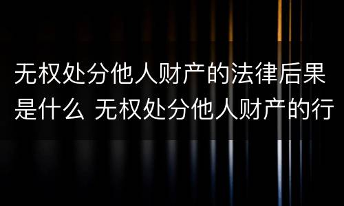 无权处分他人财产的法律后果是什么 无权处分他人财产的行为