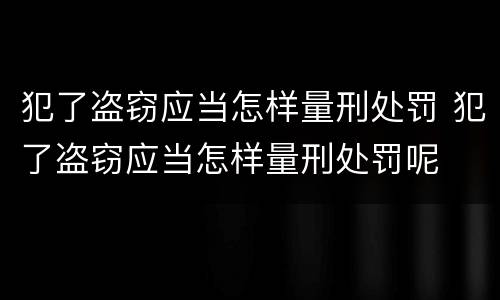 犯了盗窃应当怎样量刑处罚 犯了盗窃应当怎样量刑处罚呢