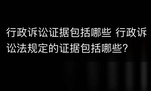 行政诉讼证据包括哪些 行政诉讼法规定的证据包括哪些?