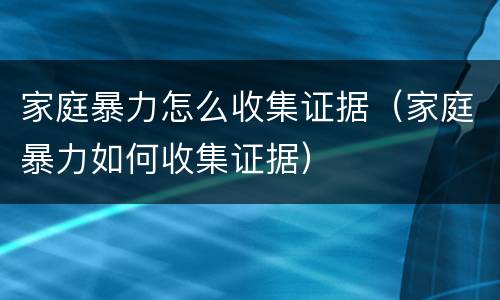 家庭暴力怎么收集证据（家庭暴力如何收集证据）