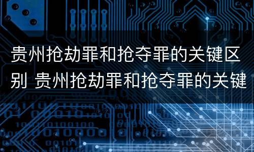 贵州抢劫罪和抢夺罪的关键区别 贵州抢劫罪和抢夺罪的关键区别在于