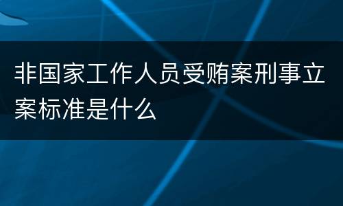 非国家工作人员受贿案刑事立案标准是什么