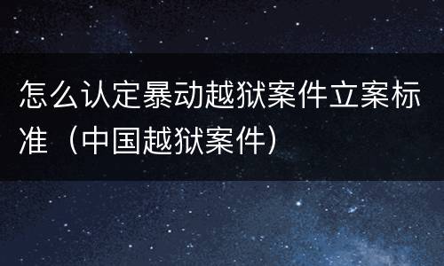 怎么认定暴动越狱案件立案标准（中国越狱案件）