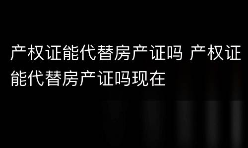 产权证能代替房产证吗 产权证能代替房产证吗现在