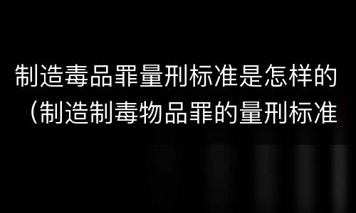 制造毒品罪量刑标准是怎样的（制造制毒物品罪的量刑标准）